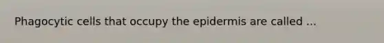 Phagocytic cells that occupy the epidermis are called ...