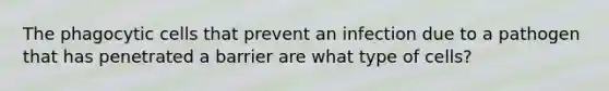 The phagocytic cells that prevent an infection due to a pathogen that has penetrated a barrier are what type of cells?