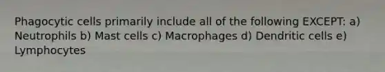 Phagocytic cells primarily include all of the following EXCEPT: a) Neutrophils b) Mast cells c) Macrophages d) Dendritic cells e) Lymphocytes