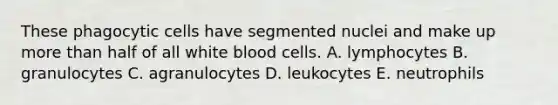 These phagocytic cells have segmented nuclei and make up more than half of all white blood cells. A. lymphocytes B. granulocytes C. agranulocytes D. leukocytes E. neutrophils