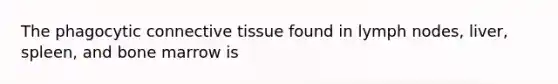 The phagocytic connective tissue found in lymph nodes, liver, spleen, and bone marrow is