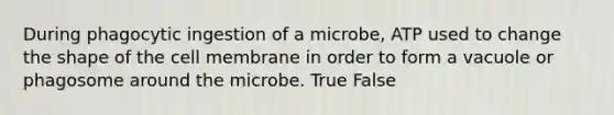 During phagocytic ingestion of a microbe, ATP used to change the shape of the cell membrane in order to form a vacuole or phagosome around the microbe. True False