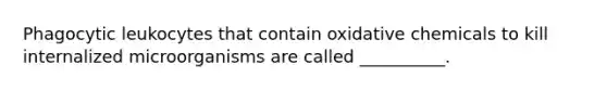 Phagocytic leukocytes that contain oxidative chemicals to kill internalized microorganisms are called __________.