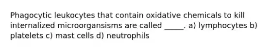 Phagocytic leukocytes that contain oxidative chemicals to kill internalized microorgansisms are called _____. a) lymphocytes b) platelets c) mast cells d) neutrophils