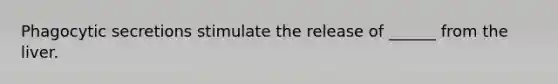 Phagocytic secretions stimulate the release of ______ from the liver.