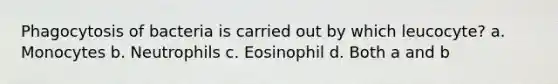 Phagocytosis of bacteria is carried out by which leucocyte? a. Monocytes b. Neutrophils c. Eosinophil d. Both a and b