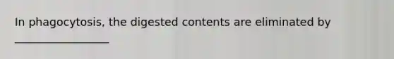 In phagocytosis, the digested contents are eliminated by _________________