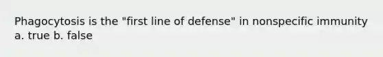 Phagocytosis is the "first line of defense" in nonspecific immunity a. true b. false