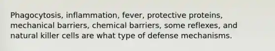 Phagocytosis, inflammation, fever, protective proteins, mechanical barriers, chemical barriers, some reflexes, and natural killer cells are what type of defense mechanisms.