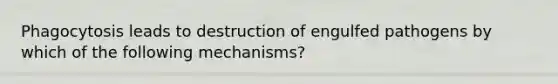 Phagocytosis leads to destruction of engulfed pathogens by which of the following mechanisms?