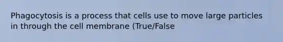 Phagocytosis is a process that cells use to move large particles in through the cell membrane (True/False