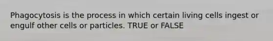 Phagocytosis is the process in which certain living cells ingest or engulf other cells or particles. TRUE or FALSE