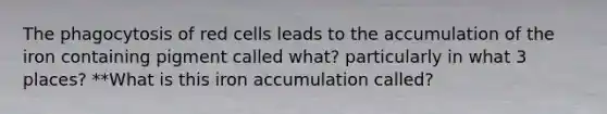 The phagocytosis of red cells leads to the accumulation of the iron containing pigment called what? particularly in what 3 places? **What is this iron accumulation called?