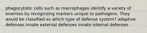 phagocytotic cells such as macrophages identify a variety of enemies by recognizing markers unique to pathogens. They would be classified as which type of defense system? adaptive defenses innate external defenses innate internal defenses