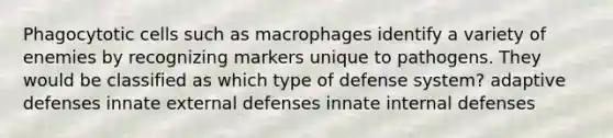 Phagocytotic cells such as macrophages identify a variety of enemies by recognizing markers unique to pathogens. They would be classified as which type of defense system? adaptive defenses innate external defenses innate internal defenses