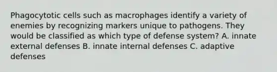 Phagocytotic cells such as macrophages identify a variety of enemies by recognizing markers unique to pathogens. They would be classified as which type of defense system? A. innate external defenses B. innate internal defenses C. adaptive defenses