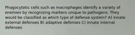 Phagocytotic cells such as macrophages identify a variety of enemies by recognizing markers unique to pathogens. They would be classified as which type of defense system? A) innate external defenses B) adaptive defenses C) innate internal defenses