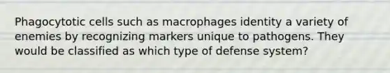 Phagocytotic cells such as macrophages identity a variety of enemies by recognizing markers unique to pathogens. They would be classified as which type of defense system?