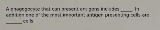 A phagogocyte that can present antigens includes _____. In addition one of the most important antigen presenting cells are _______ cells