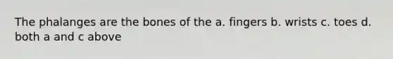 The phalanges are the bones of the a. fingers b. wrists c. toes d. both a and c above