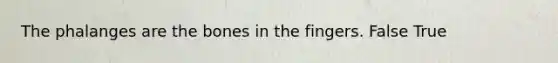 The phalanges are the bones in the fingers. False True
