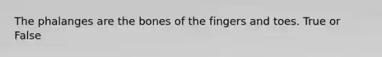 The phalanges are the bones of the fingers and toes. True or False