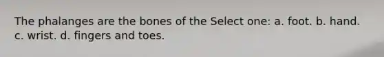 The phalanges are the bones of the Select one: a. foot. b. hand. c. wrist. d. fingers and toes.