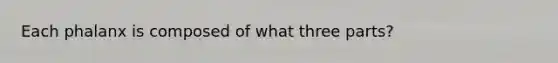 Each phalanx is composed of what three parts?