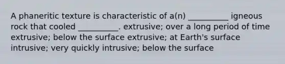 A phaneritic texture is characteristic of a(n) __________ igneous rock that cooled __________. extrusive; over a long period of time extrusive; below the surface extrusive; at Earth's surface intrusive; very quickly intrusive; below the surface