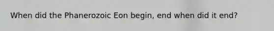 When did the Phanerozoic Eon begin, end when did it end?