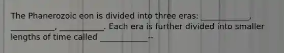 The Phanerozoic eon is divided into three eras: ____________, ___________, ___________. Each era is further divided into smaller lengths of time called ____________--