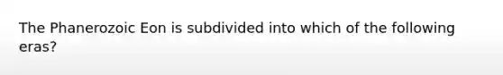 The Phanerozoic Eon is subdivided into which of the following eras?