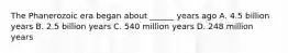 The Phanerozoic era began about ______ years ago A. 4.5 billion years B. 2.5 billion years C. 540 million years D. 248 million years