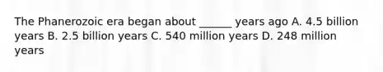 The Phanerozoic era began about ______ years ago A. 4.5 billion years B. 2.5 billion years C. 540 million years D. 248 million years