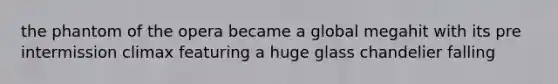 the phantom of the opera became a global megahit with its pre intermission climax featuring a huge glass chandelier falling
