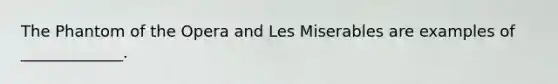 The Phantom of the Opera and Les Miserables are examples of _____________.