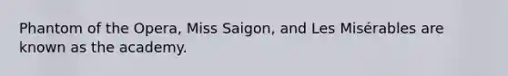 Phantom of the Opera, Miss Saigon, and Les Misérables are known as the academy.