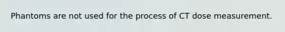 Phantoms are not used for the process of CT dose measurement.