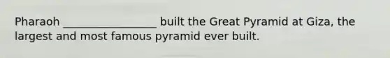 Pharaoh _________________ built the Great Pyramid at Giza, the largest and most famous pyramid ever built.