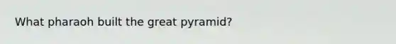 What pharaoh built the great pyramid?