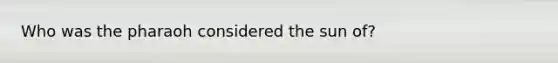 Who was the pharaoh considered the sun of?