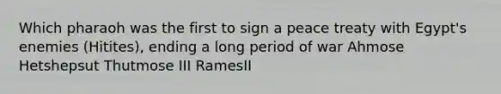 Which pharaoh was the first to sign a peace treaty with Egypt's enemies (Hitites), ending a long period of war Ahmose Hetshepsut Thutmose III RamesII