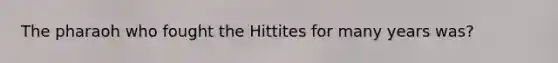 The pharaoh who fought the Hittites for many years was?