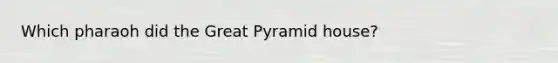 Which pharaoh did the Great Pyramid house?