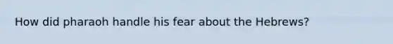 How did pharaoh handle his fear about the Hebrews?