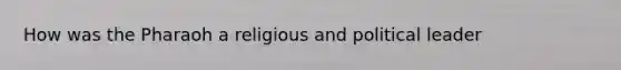 How was the Pharaoh a religious and political leader