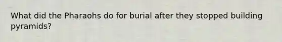 What did the Pharaohs do for burial after they stopped building pyramids?