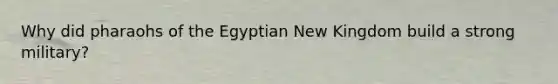 Why did pharaohs of the Egyptian New Kingdom build a strong military?