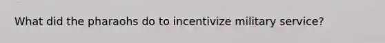 What did the pharaohs do to incentivize military service?