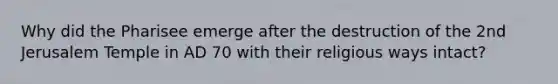 Why did the Pharisee emerge after the destruction of the 2nd Jerusalem Temple in AD 70 with their religious ways intact?